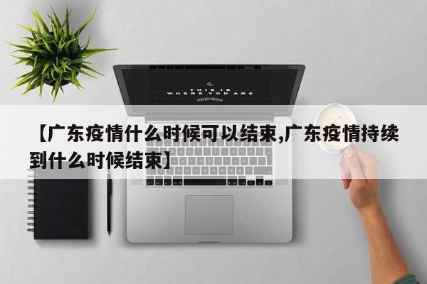 【广东疫情什么时候可以结束,广东疫情持续到什么时候结束】