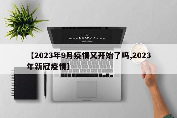 【2023年9月疫情又开始了吗,2023年新冠疫情】