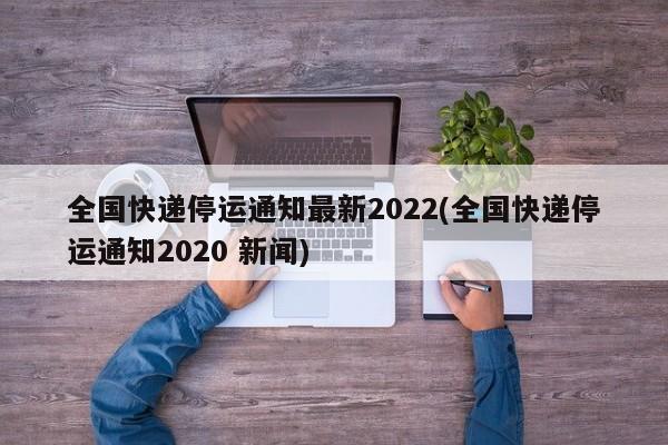 全国快递停运通知最新2022(全国快递停运通知2020 新闻)