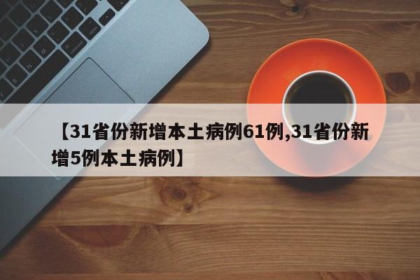 【31省份新增本土病例61例,31省份新增5例本土病例】
