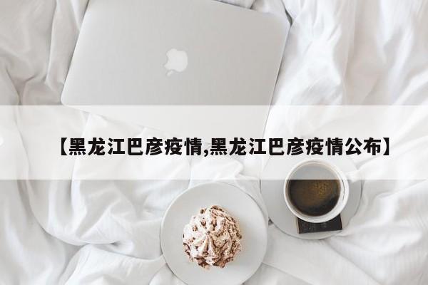 【黑龙江巴彦疫情,黑龙江巴彦疫情公布】