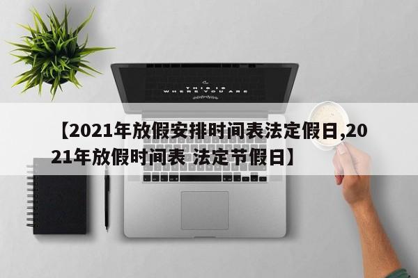 【2021年放假安排时间表法定假日,2021年放假时间表 法定节假日】