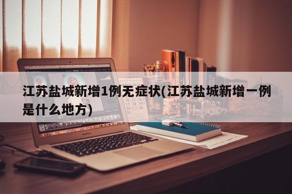 江苏盐城新增1例无症状(江苏盐城新增一例是什么地方)