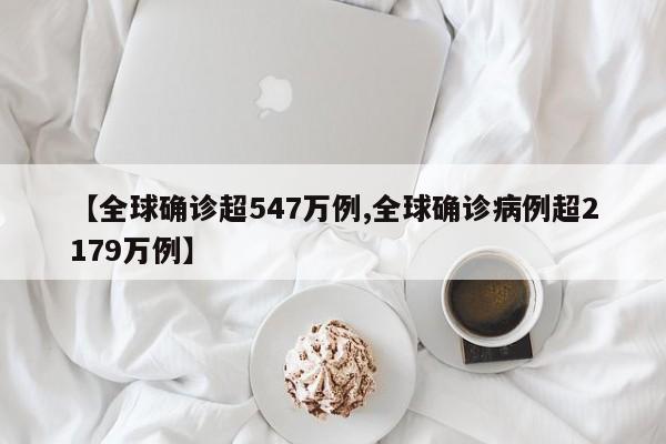 【全球确诊超547万例,全球确诊病例超2179万例】