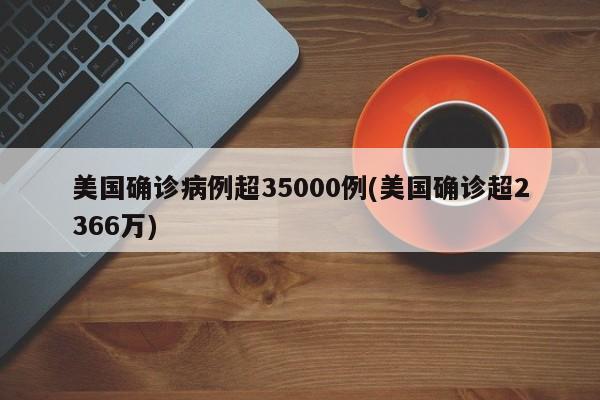 美国确诊病例超35000例(美国确诊超2366万)