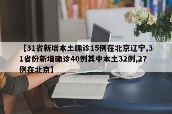 【31省新增本土确诊15例在北京辽宁,31省份新增确诊40例其中本土32例,27例在北京】