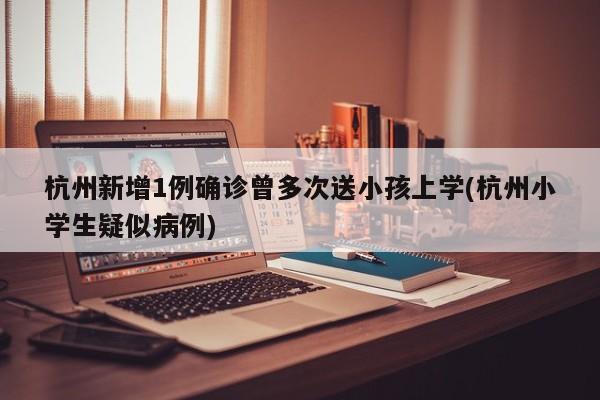 杭州新增1例确诊曾多次送小孩上学(杭州小学生疑似病例)