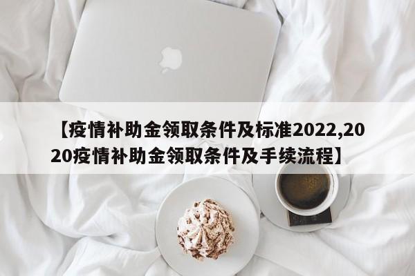 【疫情补助金领取条件及标准2022,2020疫情补助金领取条件及手续流程】