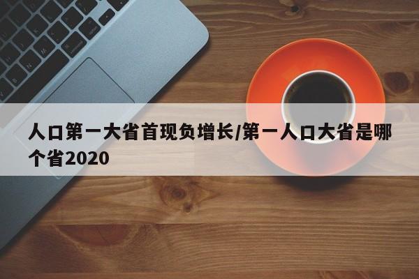 人口第一大省首现负增长/第一人口大省是哪个省2020
