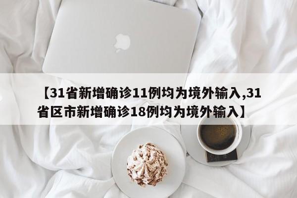 【31省新增确诊11例均为境外输入,31省区市新增确诊18例均为境外输入】