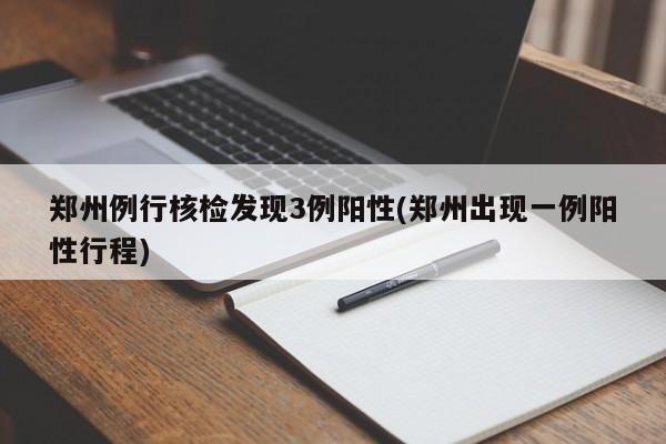 郑州例行核检发现3例阳性(郑州出现一例阳性行程)