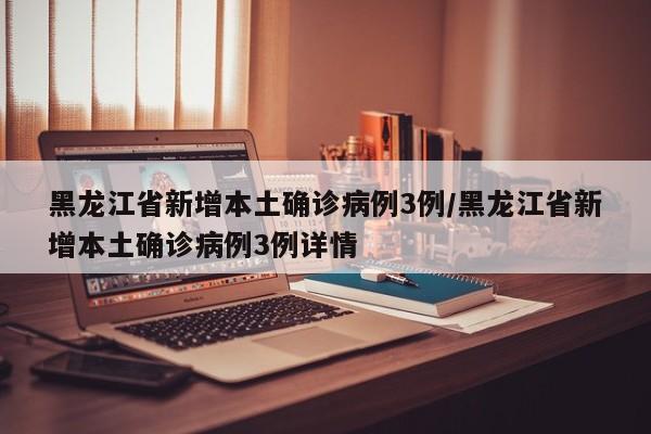黑龙江省新增本土确诊病例3例/黑龙江省新增本土确诊病例3例详情