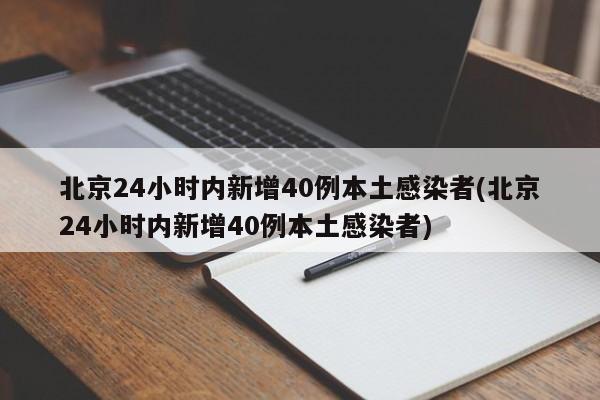 北京24小时内新增40例本土感染者(北京24小时内新增40例本土感染者)