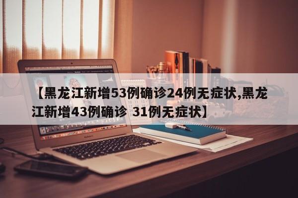 【黑龙江新增53例确诊24例无症状,黑龙江新增43例确诊 31例无症状】