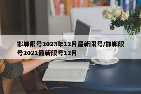 邯郸限号2023年12月最新限号/邯郸限号2021最新限号12月