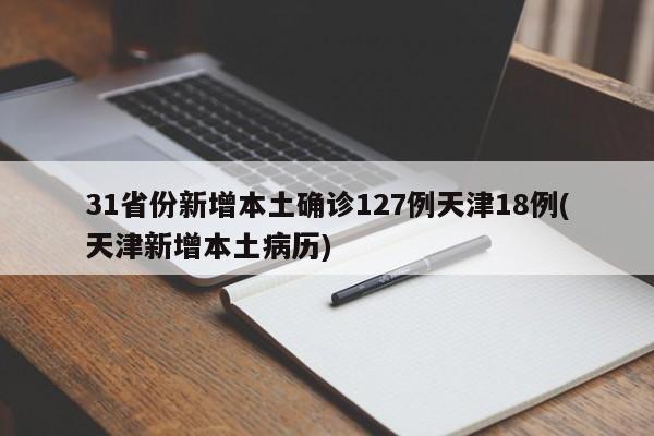 31省份新增本土确诊127例天津18例(天津新增本土病历)