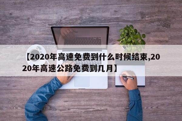 【2020年高速免费到什么时候结束,2020年高速公路免费到几月】