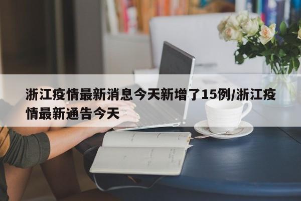 浙江疫情最新消息今天新增了15例/浙江疫情最新通告今天