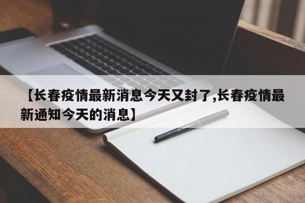 【长春疫情最新消息今天又封了,长春疫情最新通知今天的消息】