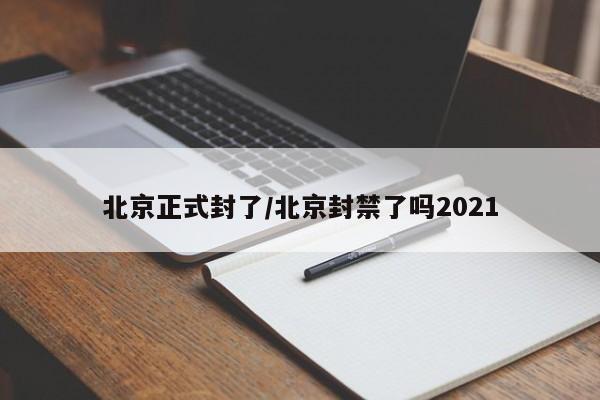 北京正式封了/北京封禁了吗2021