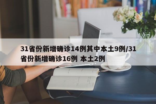 31省份新增确诊14例其中本土9例/31省份新增确诊16例 本土2例