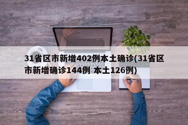 31省区市新增402例本土确诊(31省区市新增确诊144例 本土126例)