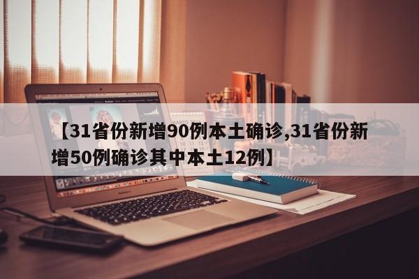 【31省份新增90例本土确诊,31省份新增50例确诊其中本土12例】