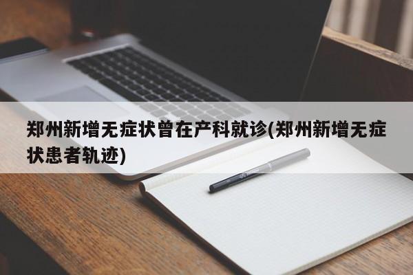 郑州新增无症状曾在产科就诊(郑州新增无症状患者轨迹)