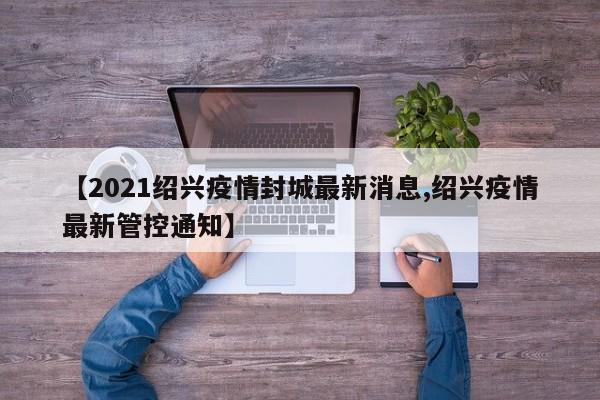 【2021绍兴疫情封城最新消息,绍兴疫情最新管控通知】