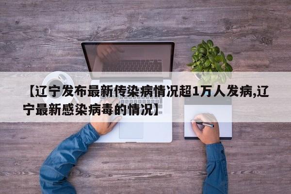 【辽宁发布最新传染病情况超1万人发病,辽宁最新感染病毒的情况】