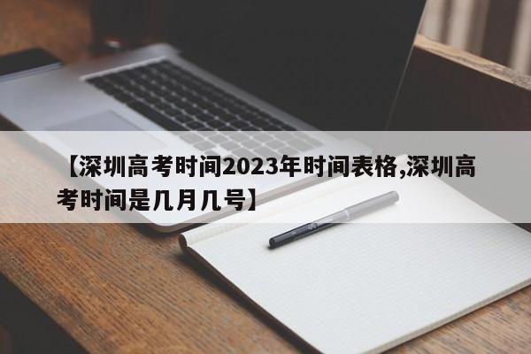 【深圳高考时间2023年时间表格,深圳高考时间是几月几号】