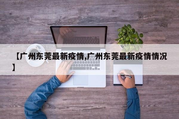 【广州东莞最新疫情,广州东莞最新疫情情况】