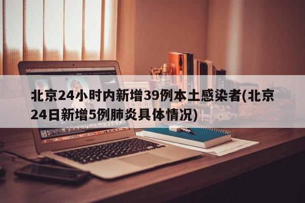 北京24小时内新增39例本土感染者(北京24日新增5例肺炎具体情况)