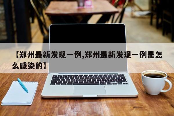 【郑州最新发现一例,郑州最新发现一例是怎么感染的】