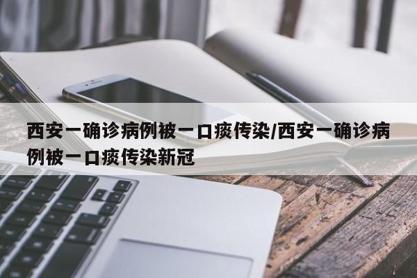 西安一确诊病例被一口痰传染/西安一确诊病例被一口痰传染新冠
