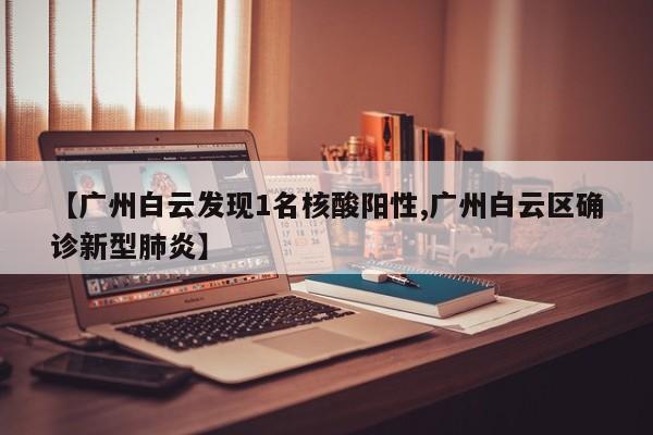 【广州白云发现1名核酸阳性,广州白云区确诊新型肺炎】