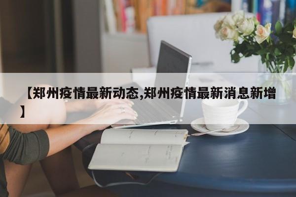 【郑州疫情最新动态,郑州疫情最新消息新增】