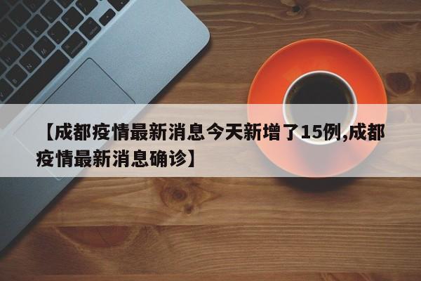 【成都疫情最新消息今天新增了15例,成都疫情最新消息确诊】