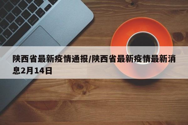陕西省最新疫情通报/陕西省最新疫情最新消息2月14日