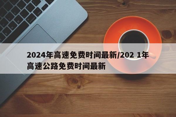 2024年高速免费时间最新/202 1年高速公路免费时间最新
