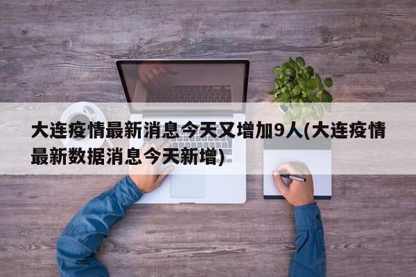 大连疫情最新消息今天又增加9人(大连疫情最新数据消息今天新增)