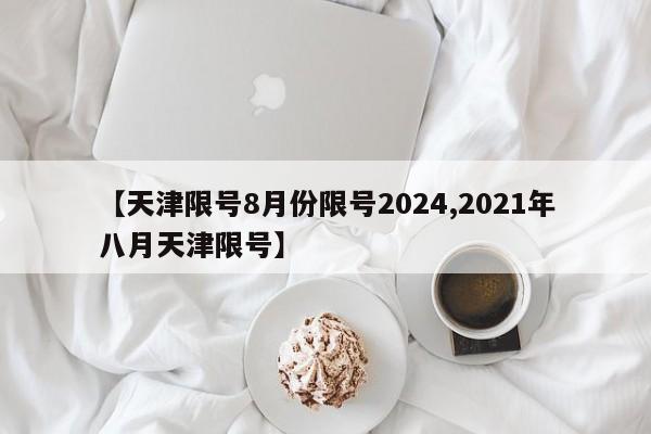 【天津限号8月份限号2024,2021年八月天津限号】