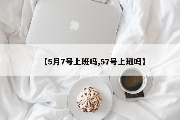 【5月7号上班吗,57号上班吗】