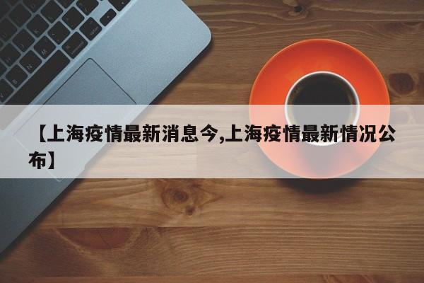 【上海疫情最新消息今,上海疫情最新情况公布】