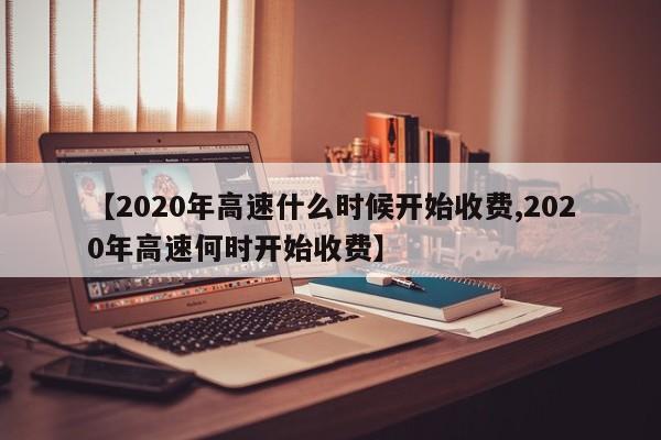 【2020年高速什么时候开始收费,2020年高速何时开始收费】