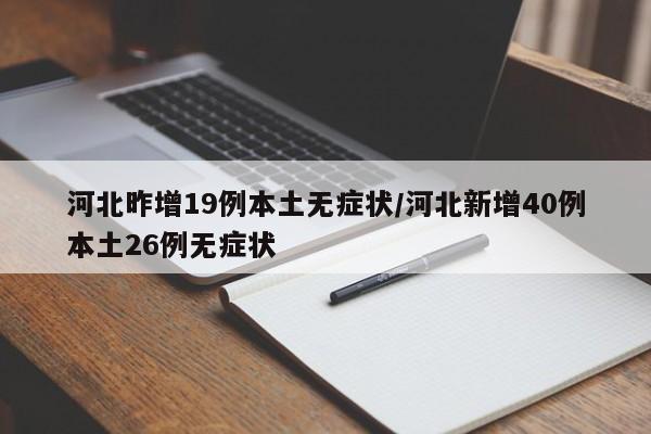 河北昨增19例本土无症状/河北新增40例本土26例无症状
