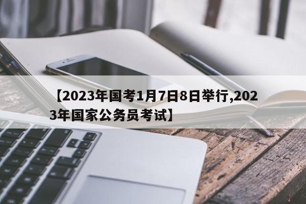 【2023年国考1月7日8日举行,2023年国家公务员考试】