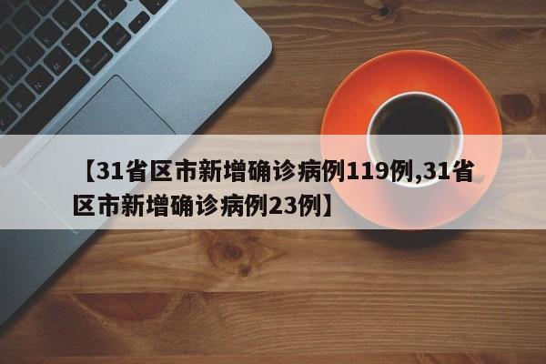 【31省区市新增确诊病例119例,31省区市新增确诊病例23例】