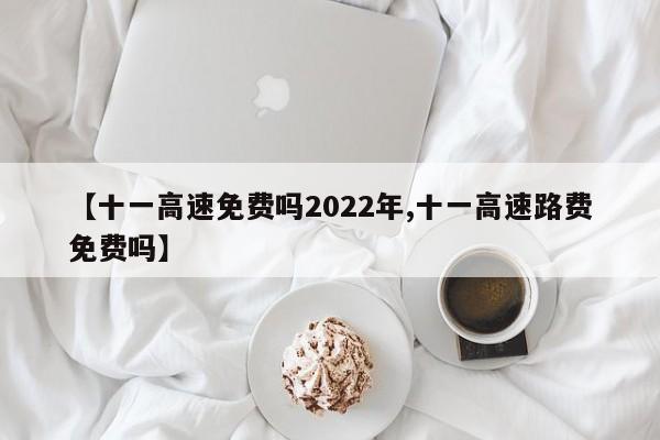 【十一高速免费吗2022年,十一高速路费免费吗】