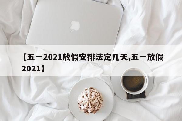 【五一2021放假安排法定几天,五一放假 2021】